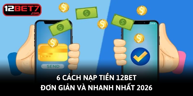 6-cach-nap-tien-12bet-don-gian-va-nhanh-nhat-2026